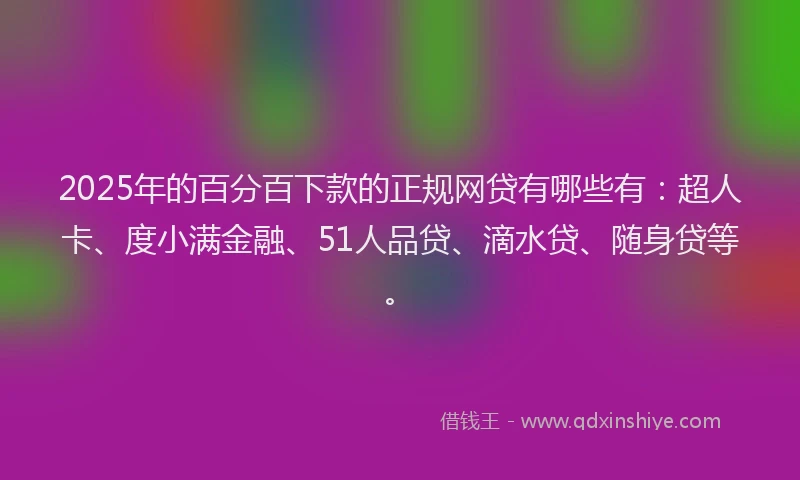 2025年的百分百下款的正规网贷有哪些有：超人卡、度小满金融、51人品贷、滴水贷、随身贷等。