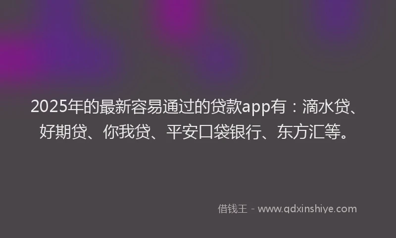 2025年的最新容易通过的贷款app有：滴水贷、好期贷、你我贷、平安口袋银行、东方汇等。