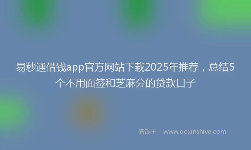 易秒通借钱app官方网站下载2025年推荐，总结5个不用面签和芝麻分的贷款口子