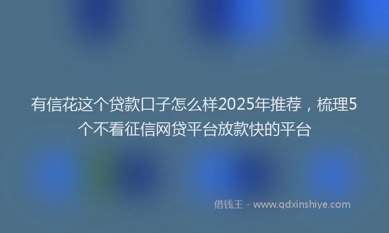 有信花这个贷款口子怎么样2025年推荐，梳理5个不看征信网贷平台放款快的平台