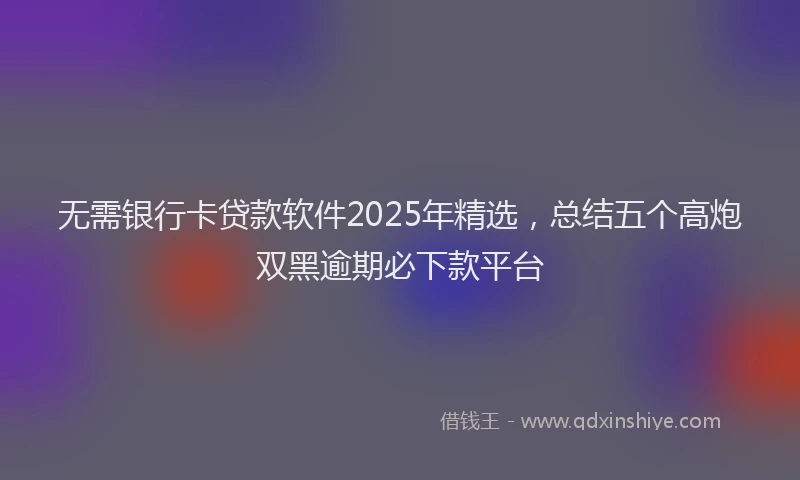 无需银行卡贷款软件2025年精选，总结五个高炮双黑逾期必下款平台