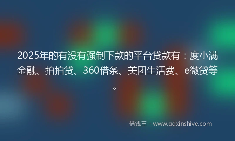 2025年的有没有强制下款的平台贷款有：度小满金融、拍拍贷、360借条、美团生活费、e微贷等。