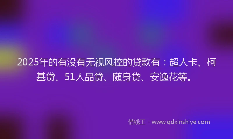 2025年的有没有无视风控的贷款有：超人卡、柯基贷、51人品贷、随身贷、安逸花等。