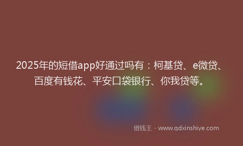 2025年的短借app好通过吗有：柯基贷、e微贷、百度有钱花、平安口袋银行、你我贷等。