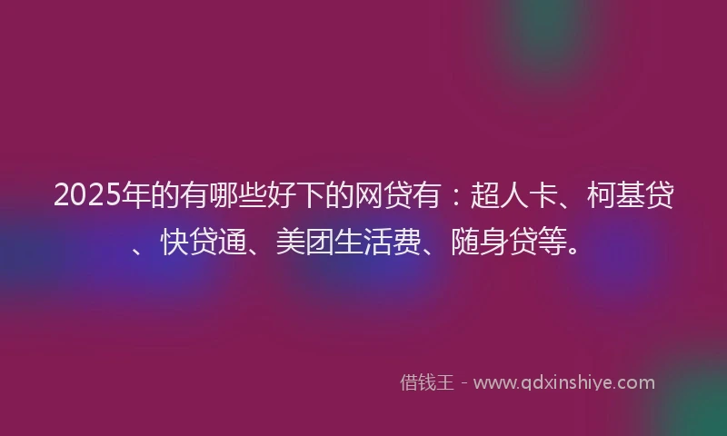 2025年的有哪些好下的网贷有：超人卡、柯基贷、快贷通、美团生活费、随身贷等。