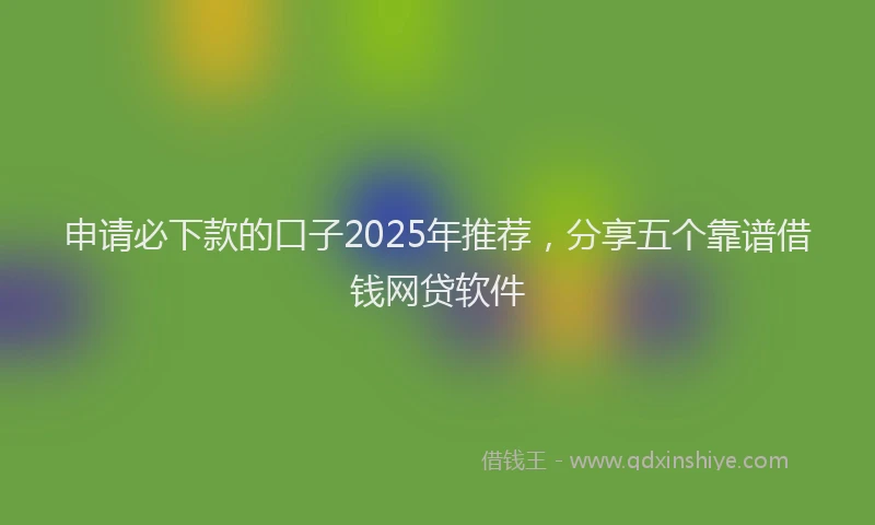 申请必下款的口子2025年推荐，分享五个靠谱借钱网贷软件
