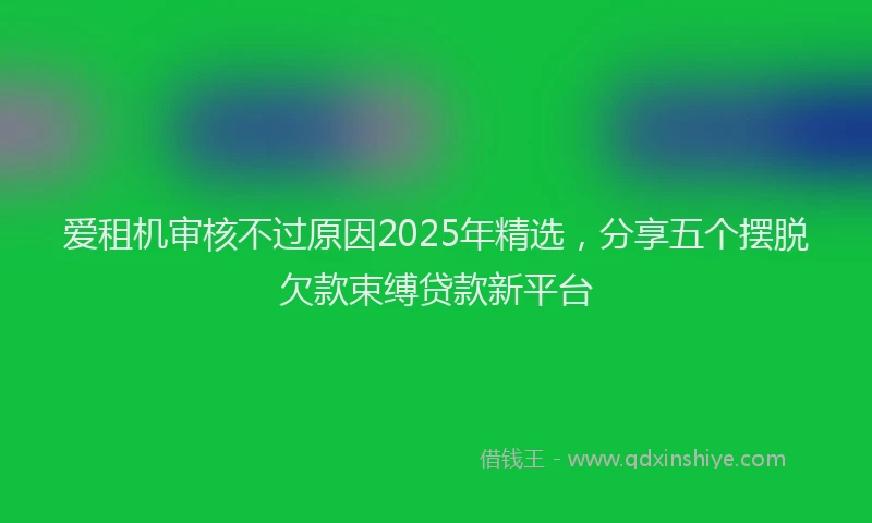 爱租机审核不过原因2025年精选，分享五个摆脱欠款束缚贷款新平台