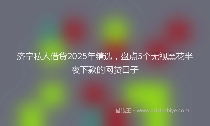 济宁私人借贷2025年精选，盘点5个无视黑花半夜下款的网贷口子