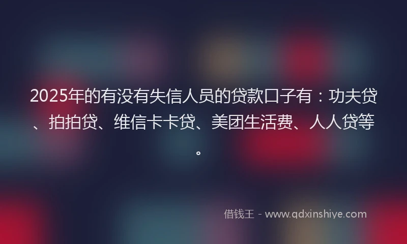 2025年的有没有失信人员的贷款口子有：功夫贷、拍拍贷、维信卡卡贷、美团生活费、人人贷等。