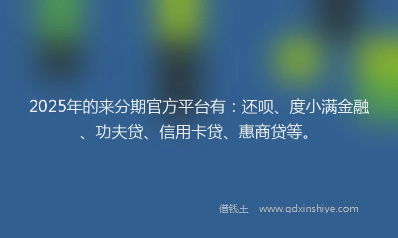 2025年的来分期官方平台有：还呗、度小满金融、功夫贷、信用卡贷、惠商贷等。