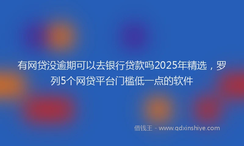 有网贷没逾期可以去银行贷款吗2025年精选，罗列5个网贷平台门槛低一点的软件