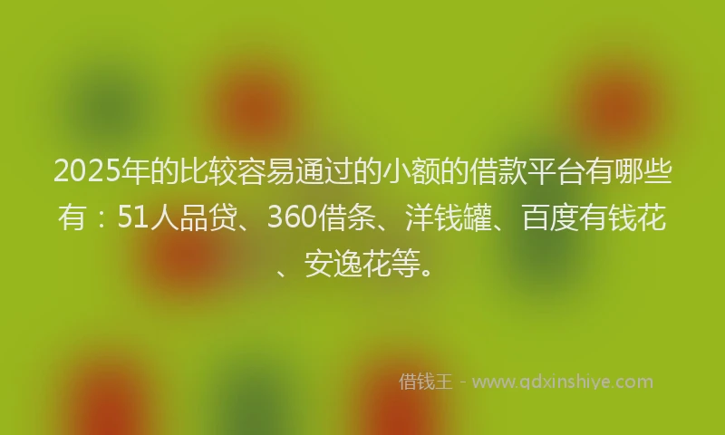2025年的比较容易通过的小额的借款平台有哪些有：51人品贷、360借条、洋钱罐、百度有钱花、安逸花等。
