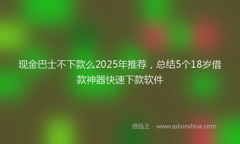 现金巴士不下款么2025年推荐，总结5个18岁借款神器快速下款软件