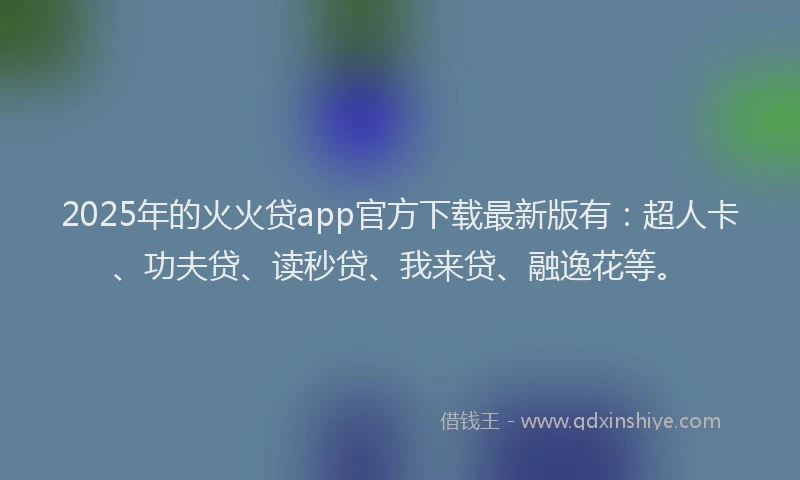 2025年的火火贷app官方下载最新版有：超人卡、功夫贷、读秒贷、我来贷、融逸花等。
