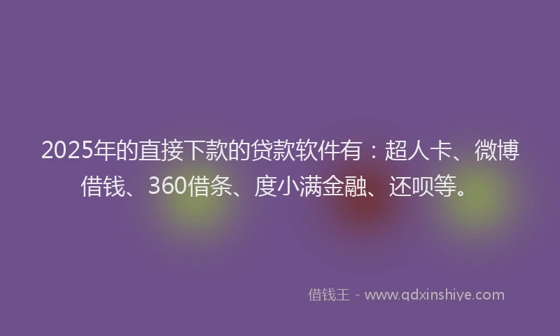 2025年的直接下款的贷款软件有：超人卡、微博借钱、360借条、度小满金融、还呗等。
