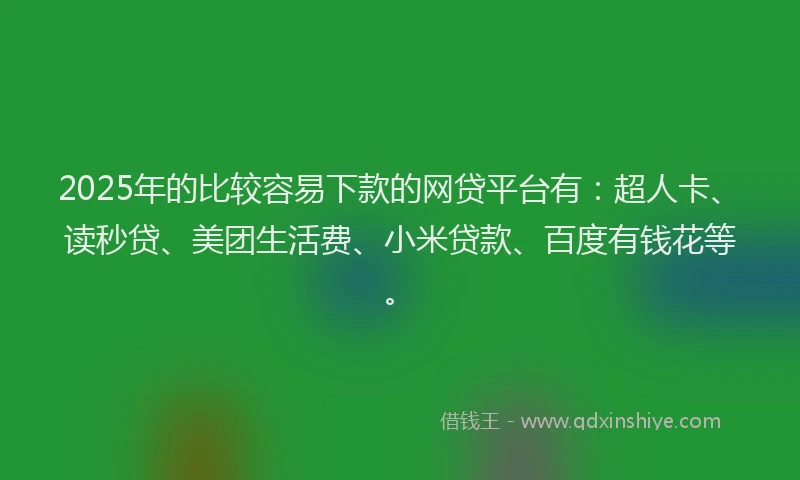 2025年的比较容易下款的网贷平台有：超人卡、读秒贷、美团生活费、小米贷款、百度有钱花等。