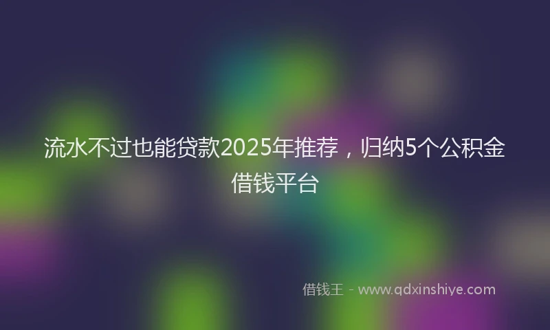 流水不过也能贷款2025年推荐，归纳5个公积金借钱平台