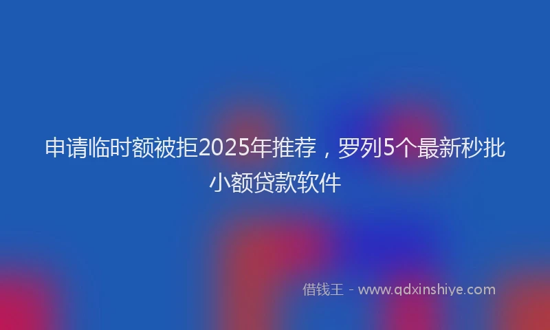 申请临时额被拒2025年推荐，罗列5个最新秒批小额贷款软件