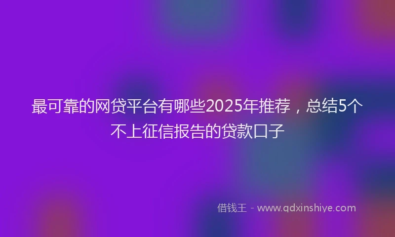 最可靠的网贷平台有哪些2025年推荐，总结5个不上征信报告的贷款口子