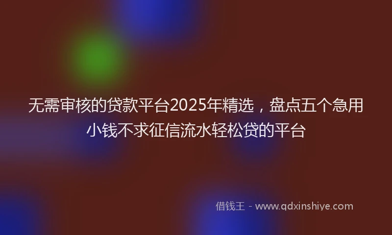 无需审核的贷款平台2025年精选，盘点五个急用小钱不求征信流水轻松贷的平台