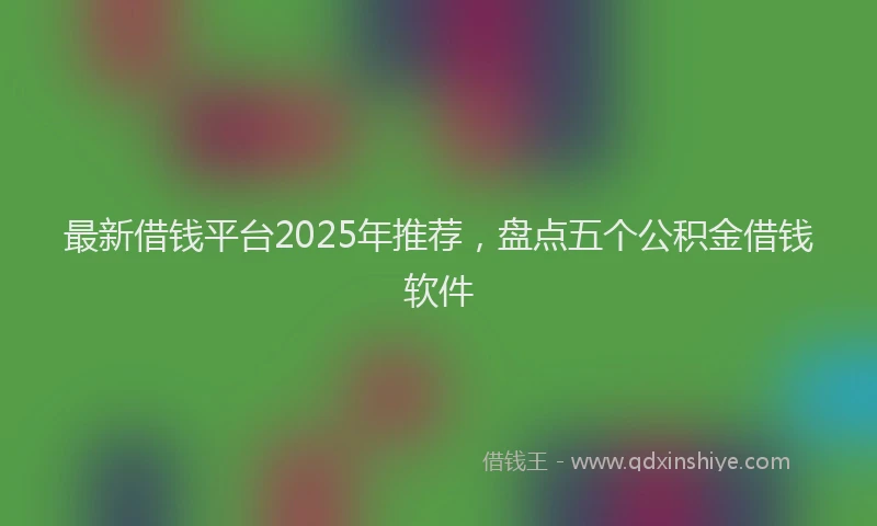 最新借钱平台2025年推荐，盘点五个公积金借钱软件