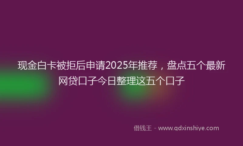 现金白卡被拒后申请2025年推荐，盘点五个最新网贷口子今日整理这五个口子
