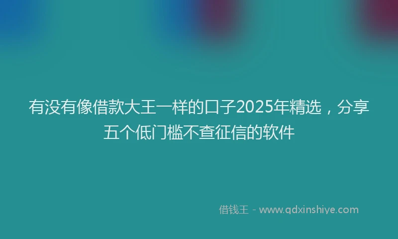 有没有像借款大王一样的口子2025年精选，分享五个低门槛不查征信的软件
