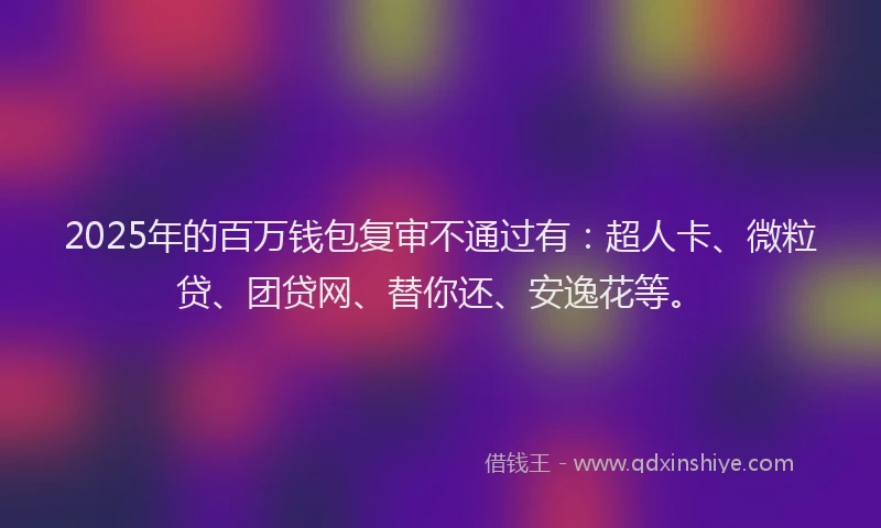 2025年的百万钱包复审不通过有：超人卡、微粒贷、团贷网、替你还、安逸花等。