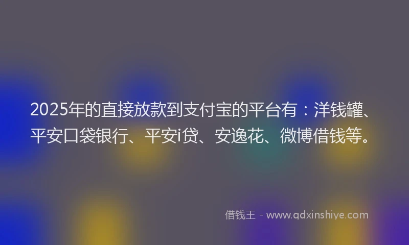 2025年的直接放款到支付宝的平台有：洋钱罐、平安口袋银行、平安i贷、安逸花、微博借钱等。