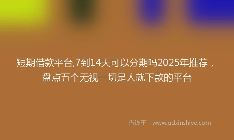 短期借款平台,7到14天可以分期吗2025年推荐，盘点五个无视一切是人就下款的平台