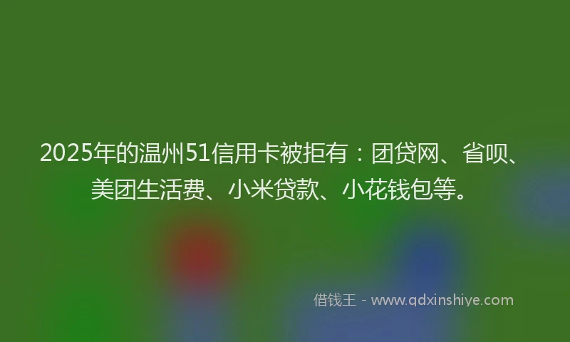 2025年的温州51信用卡被拒有：团贷网、省呗、美团生活费、小米贷款、小花钱包等。