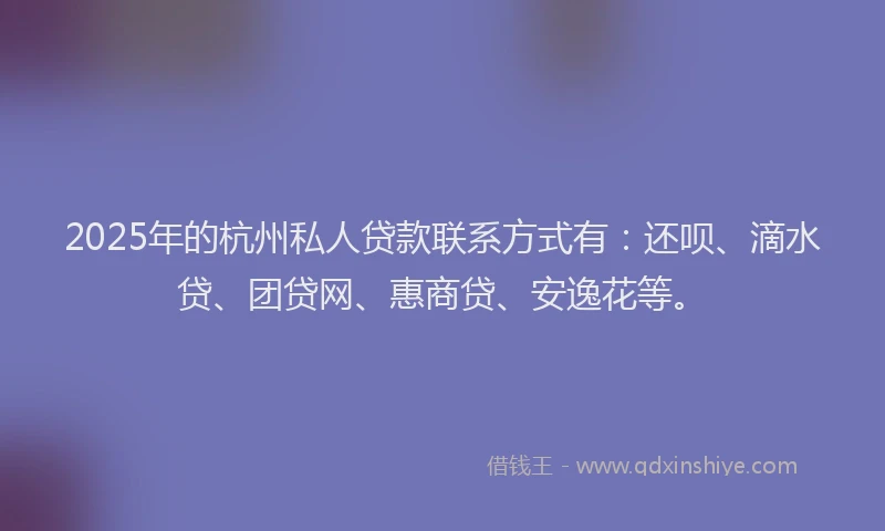2025年的杭州私人贷款联系方式有：还呗、滴水贷、团贷网、惠商贷、安逸花等。