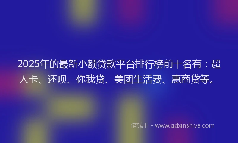 2025年的最新小额贷款平台排行榜前十名有：超人卡、还呗、你我贷、美团生活费、惠商贷等。