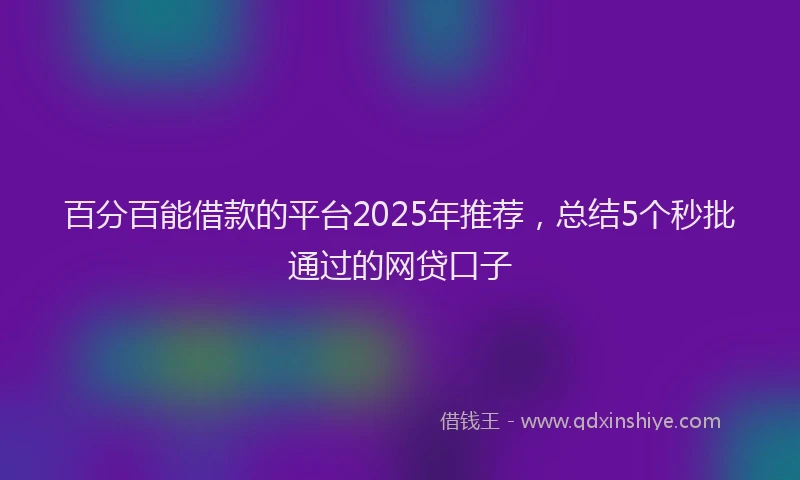 百分百能借款的平台2025年推荐，总结5个秒批通过的网贷口子