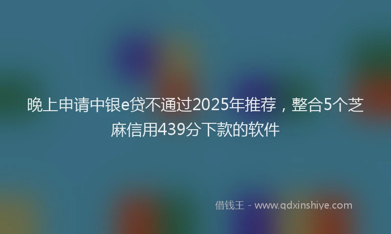 晚上申请中银e贷不通过2025年推荐，整合5个芝麻信用439分下款的软件