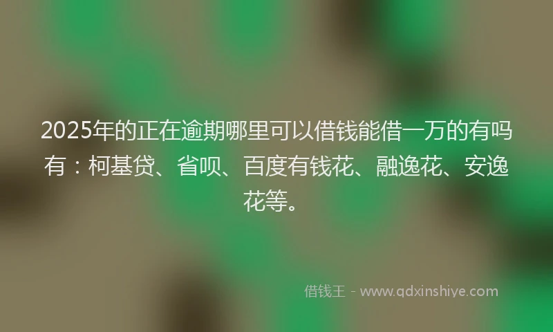 2025年的正在逾期哪里可以借钱能借一万的有吗有：柯基贷、省呗、百度有钱花、融逸花、安逸花等。