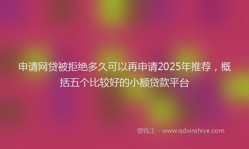 申请网贷被拒绝多久可以再申请2025年推荐，概括五个比较好的小额贷款平台