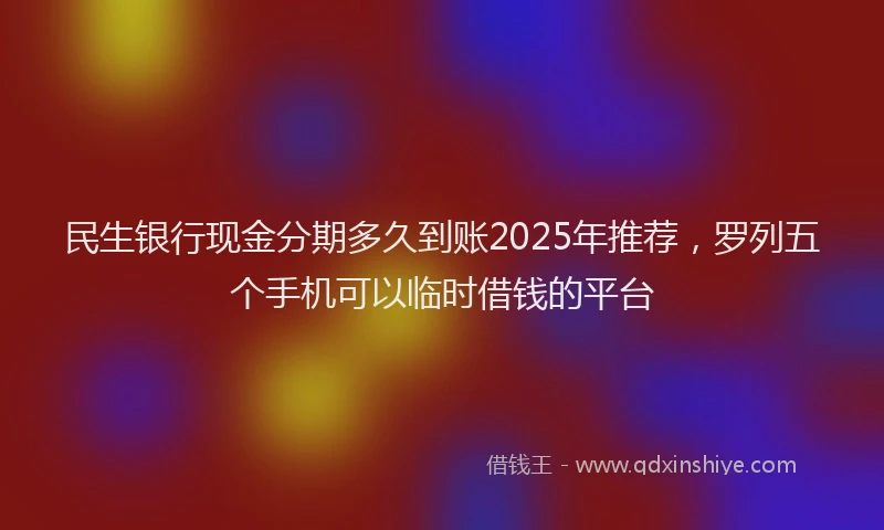民生银行现金分期多久到账2025年推荐，罗列五个手机可以临时借钱的平台