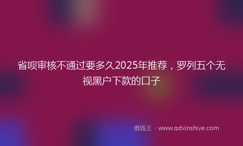 省呗审核不通过要多久2025年推荐，罗列五个无视黑户下款的口子
