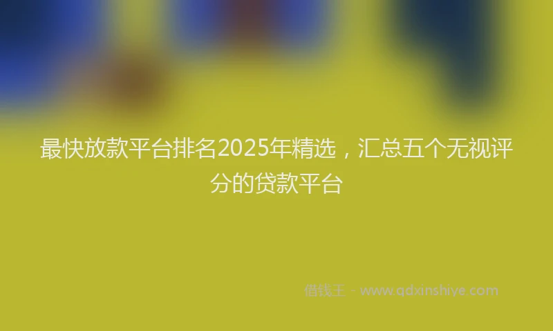 最快放款平台排名2025年精选，汇总五个无视评分的贷款平台