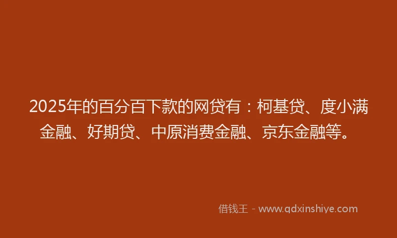 2025年的百分百下款的网贷有：柯基贷、度小满金融、好期贷、中原消费金融、京东金融等。