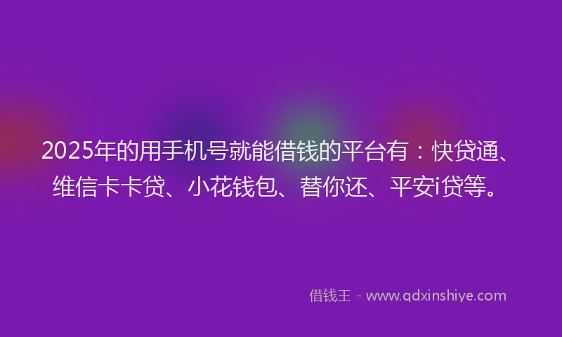 2025年的用手机号就能借钱的平台有：快贷通、维信卡卡贷、小花钱包、替你还、平安i贷等。