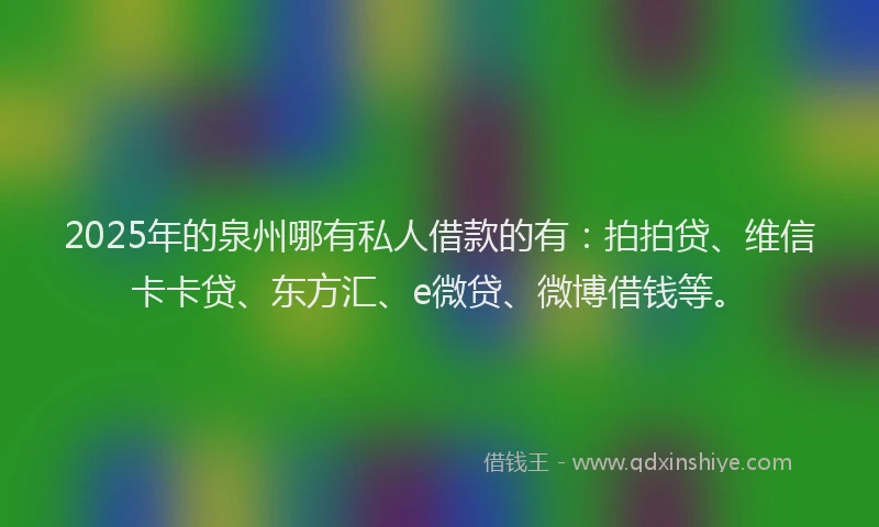 2025年的泉州哪有私人借款的有：拍拍贷、维信卡卡贷、东方汇、e微贷、微博借钱等。