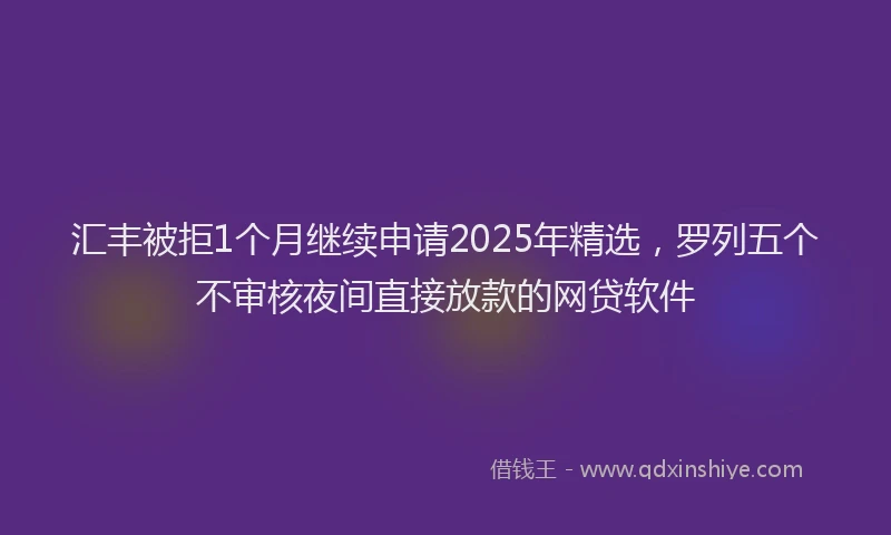 汇丰被拒1个月继续申请2025年精选，罗列五个不审核夜间直接放款的网贷软件