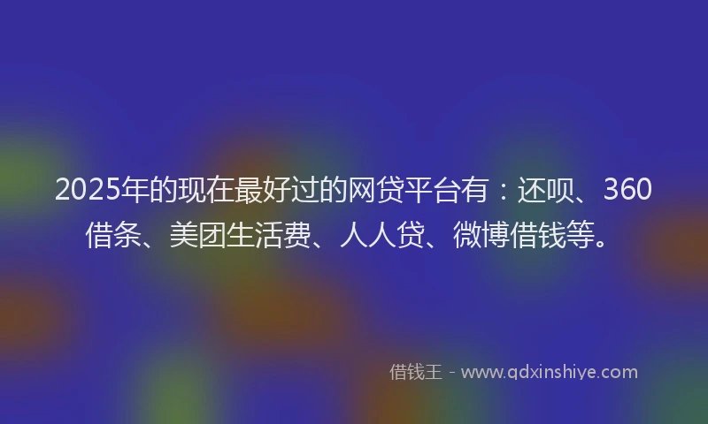 2025年的现在最好过的网贷平台有：还呗、360借条、美团生活费、人人贷、微博借钱等。