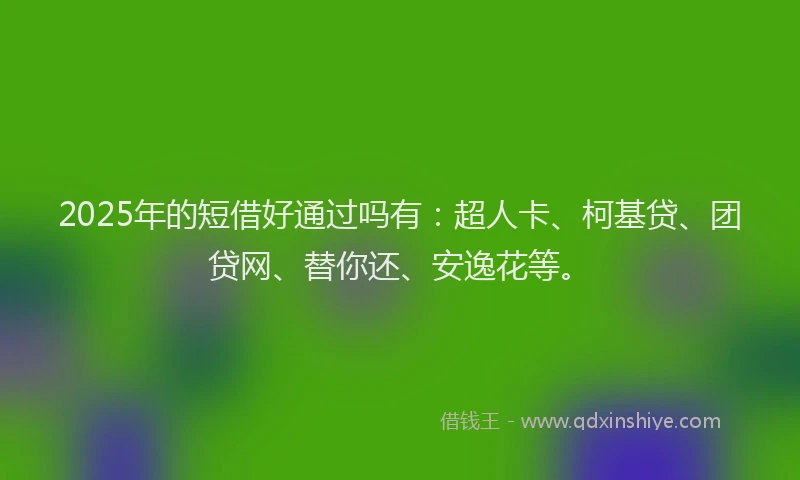 2025年的短借好通过吗有：超人卡、柯基贷、团贷网、替你还、安逸花等。