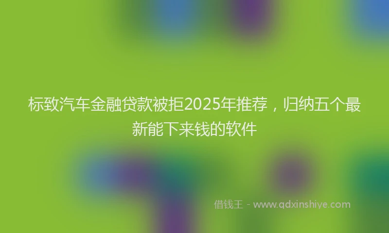 标致汽车金融贷款被拒2025年推荐，归纳五个最新能下来钱的软件