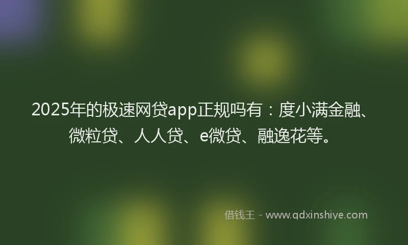 2025年的极速网贷app正规吗有：度小满金融、微粒贷、人人贷、e微贷、融逸花等。
