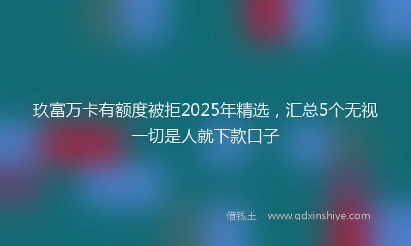 玖富万卡有额度被拒2025年精选，汇总5个无视一切是人就下款口子