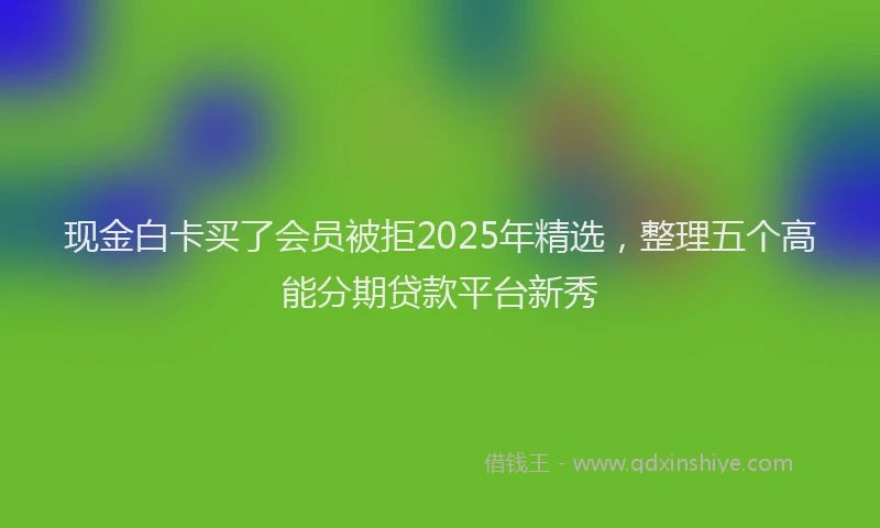 现金白卡买了会员被拒2025年精选，整理五个高能分期贷款平台新秀